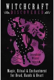 Witchcraft Discovered: Magic, Ritual & Enchantment for Head, Hands & Heart Magic, Ritual & Enchantment for Head, Hands & Heart