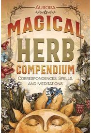 Magical Herb Compendium: Correspondences, Spells, and Meditations Correspondences, Spells, and Meditations