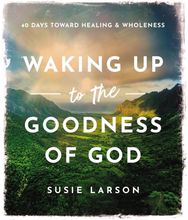 Waking Up to the Goodness of God: 40 Days Toward Healing and Wholeness 40 Days Toward Healing and Wholeness