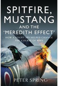 Spitfire, Mustang and the Meredith Effect: How a Soviet Spy Helped Change the Course of WWII Helped Change the Course of WWII
