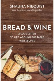 Bread and Wine A Love Letter to Life Around the Table with Recipes