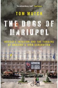 Dogs of Mariupol: Russia's Invasion and the Forging of Ukraine's Iron Generation Russia's Invasion and the Forging of Ukraine's Iron Generation