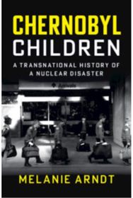 Chernobyl Children: A Transnational History of a Nuclear Disaster A Transnational History of a Nuclear Disaster