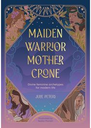 Maiden, Warrior, Mother, Crone: Divine Feminine Archetypes for Modern Life Divine Feminine Archetypes for Modern Life