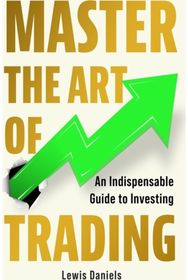 Master The Art of Trading: An Indispensable Guide to Investing An Indispensable Guide to Investing