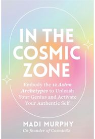 In the Cosmic Zone: Embody the 12 Astro Archetypes to Unleash Your Genius and Activate Your Authentic Self Archetypes to Unleash Your Genius and Activate Your Authentic Self
