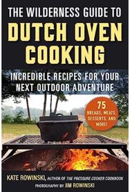 Wilderness Guide to Dutch Oven Cooking: Incredible Recipes for Your Next Outdoor Adventure for Your Next Outdoor Adventure