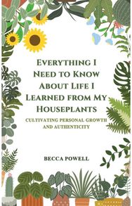Everything I Need to Know About Life I Learned from My Houseplants: Cultivating Personal Growth and Authenticity Growth and Authenticity
