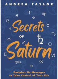 Secrets of Saturn: Decipher Its Messages to Take Control of Your Life Decipher Its Messages to Take Control of Your Life
