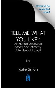 Tell Me What You Like: An Honest Discussion of Sex and Intimacy After Sexual Assault of Sex and Intimacy After Sexual Assault