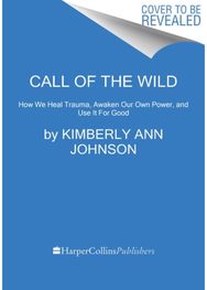 Call of the Wild How We Heal Trauma, Awaken Our Own Power, and Use It For Good
