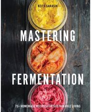 Mastering Fermentation: 100+ Homemade Recipes for Sustainable Living 100+ Homemade Recipes for Sustainable Living