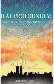 Heal Profoundly: A Graffiti Thug's Transformation to Holistic Doctor A Graffiti Thug's Transformation to Holistic Doctor