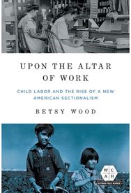 Upon the Altar of Work Child Labor and the Rise of a New American Sectionalism