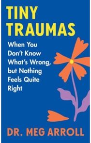 Tiny Traumas: When You Don't Know What's Wrong, but Nothing Feels Quite Right When You Don't Know What's Wrong, but Nothing Feels Quite Right