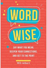 Word Wise: Say What You Mean, Deepen Your Connections, and Get to the Point Say What You Mean, Deepen Your Connections, and Get to the Point