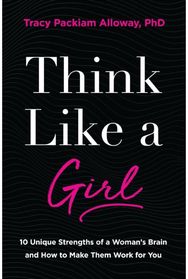 Think Like a Girl: 10 Unique Strengths of a Woman's Brain and How to Make Them Work for You of a Woman's Brain and How to Make Them Work for You