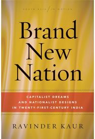 Brand New Nation: Capitalist Dreams and Nationalist Designs in Twenty-First-Century India and Nationalist Designs in Twenty-First-Century India