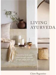 Living Ayurveda: Nourishing Body and Mind through Seasonal Recipes, Rituals, and Yoga Mind through Seasonal Recipes, Rituals, and Yoga