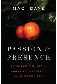 Passion and Presence: A Couple's Guide to Awakened Intimacy and Mindful Sex A Couple's Guide to Awakened Intimacy and Mindful Sex