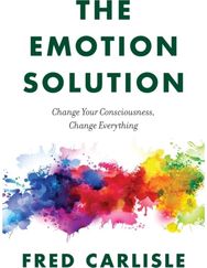 Emotion Solution: Change Your Consciousness, Change Everything Change Your Consciousness, Change Everything