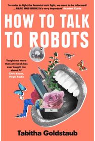 How To Talk To Robots: A Girls’ Guide to a Future Dominated by Ai A Girls’ Guide to a Future Dominated by Ai