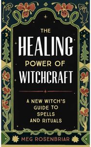 Healing Power of Witchcraft: A New Witch's Guide to Spells and Rituals to Renew Yourself and Your World to Spells and Rituals to Renew Yourself and Your World