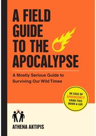 A Field Guide to the Apocalypse: A Mostly Serious Guide to Surviving Our Wild Times Guide to Surviving Our Wild Times