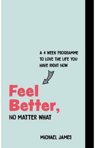 Feel Better, No Matter What: A 4-Week Course to Love the Life You Have Right Now A 4-Week Course to Love the Life You Have Right Now