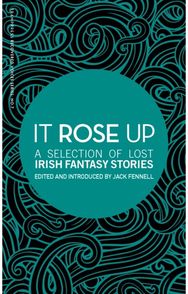 It Rose Up: A Selection of Lost Irish Fantasy Stories A Selection of Lost Irish Fantasy Stories