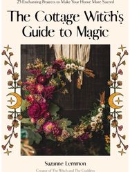 Cottage Witchs Guide to Magic: 25 Enchanting Projects to Make Your Home More Sacred Projects to Make Your Home More Sacred