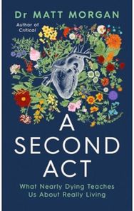 Second Act: What Nearly Dying Teaches Us About Really Living What Nearly Dying Teaches Us About Really Living