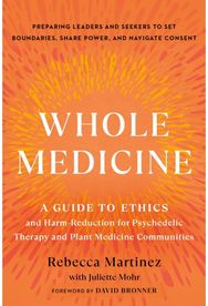 Whole Medicine A Guide to Ethics and Harm-Reduction for Psychedelic Therapy and Plant Medicine Communities