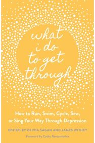 What I Do to Get Through: How to Run, Swim, Cycle, Sew, or Sing Your Way Through Depression Cycle, Sew, or Sing Your Way Through Depression