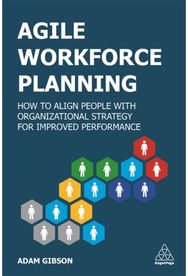 Agile Workforce Planning: How to Align People with Organizational Strategy for Improved Performance with Organizational Strategy for Improved Performance