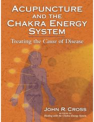 Acupuncture and the Chakra Energy System: Treating the Cause of Disease Treating the Cause of Disease