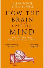 How The Brain Lost Its Mind: Sex, Hysteria and the Riddle of Mental Illness Sex, Hysteria and the Riddle of Mental Illness