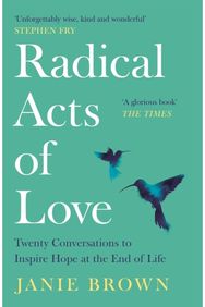 Radical Acts of Love: Twenty Conversations to Inspire Hope at the End of Life Twenty Conversations to Inspire Hope at the End of Life