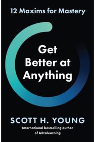 Get Better at Anything: 12 Maxims for Mastery 12 Maxims for Mastery