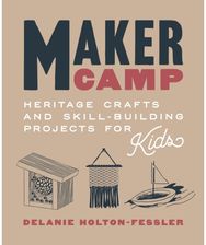 Maker Camp: Heritage Crafts and Skill-Building Projects for Kids Heritage Crafts and Skill-Building Projects for Kids
