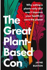 Great Plant-Based Con: Why eating a plants-only diet won't improve your health or save the planet plants-only diet won't improve your health or save the planet