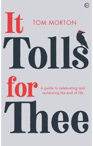 It Tolls For Thee: A guide to celebrating and reclaiming&nbsp;the end of life A guide to celebrating and reclaiming&nbsp;the end of life