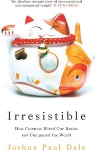 Irresistible: How Cuteness Wired our Brains and Conquered the World How Cuteness Wired our Brains and Conquered the World