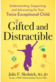 Gifted and Distractable: Understanding, Supporting, and Advocating for Your Twice Exceptional Child Supporting, and Advocating for Your Twice Exceptional Child