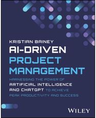 AI-Driven Project Management: Harnessing the Power of Artificial Intelligence and ChatGPT to Achieve Peak Productivity and Success of Artificial Intelligence and ChatGPT to Achieve Peak Productivity and Success