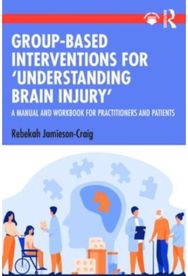 Group-Based Interventions for Understanding Brain Injury: A Manual and Workbook for Practitioners and Patients Workbook for Practitioners and Patients
