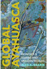 Global Ayahuasca: Wondrous Visions and Modern Worlds Wondrous Visions and Modern Worlds