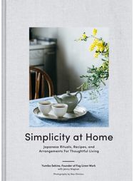 Simplicity at Home: Japanese Rituals, Recipes, and Arrangements for Thoughtful Living Recipes, and Arrangements for Thoughtful Living