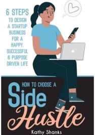 How to Choose a Side Hustle: 6 Steps to Design a Startup Business for a Happy, Successful and Purpose Driven Life Startup Business for a Happy, Successful and Purpose Driven Life