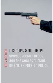 Disrupt and Deny: Spies, Special Forces, and the Secret Pursuit of British Foreign Policy Forces, and the Secret Pursuit of British Foreign Policy